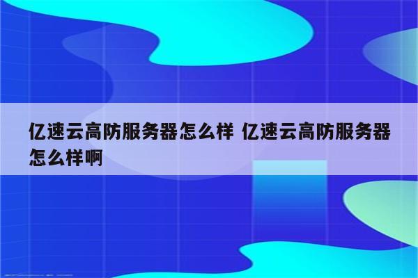 亿速云高防服务器怎么样 亿速云高防服务器怎么样啊