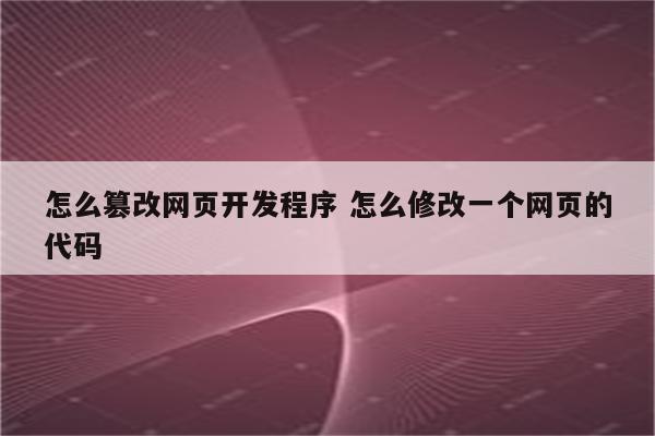 怎么篡改网页开发程序 怎么修改一个网页的代码