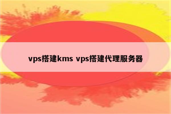 vps搭建kms vps搭建代理服务器