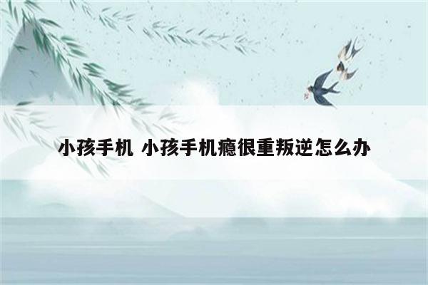 小孩手机 小孩手机瘾很重叛逆怎么办