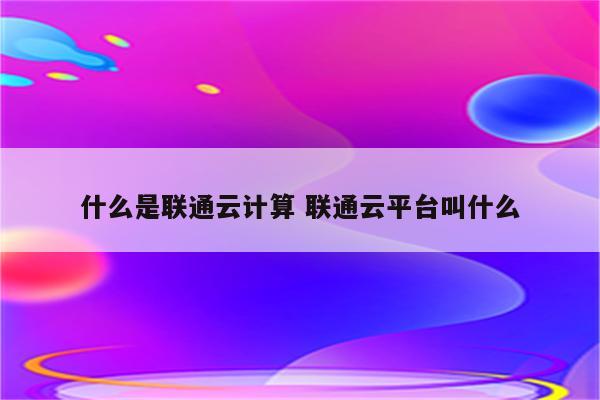 什么是联通云计算 联通云平台叫什么