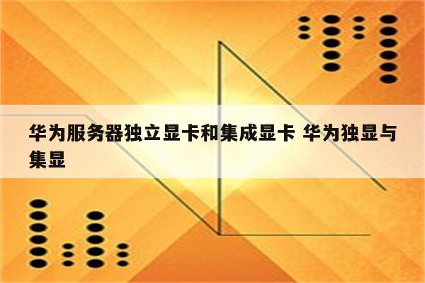 华为服务器独立显卡和集成显卡 华为独显与集显