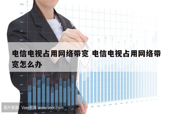 电信电视占用网络带宽 电信电视占用网络带宽怎么办
