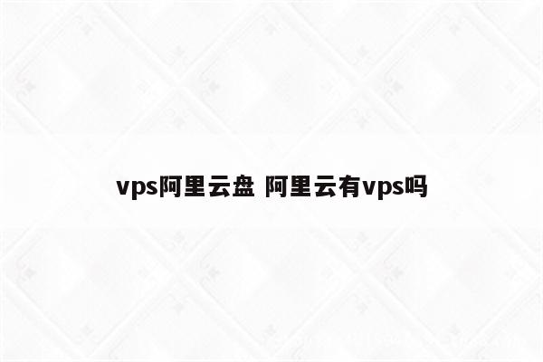 vps阿里云盘 阿里云有vps吗