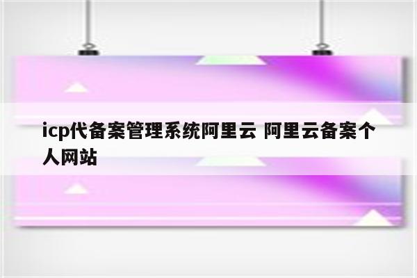 icp代备案管理系统阿里云 阿里云备案个人网站