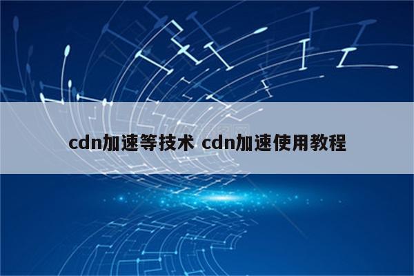 cdn加速等技术 cdn加速使用教程