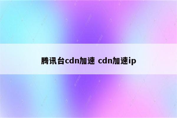 腾讯台cdn加速 cdn加速ip