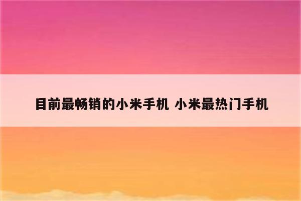 目前最畅销的小米手机 小米最热门手机