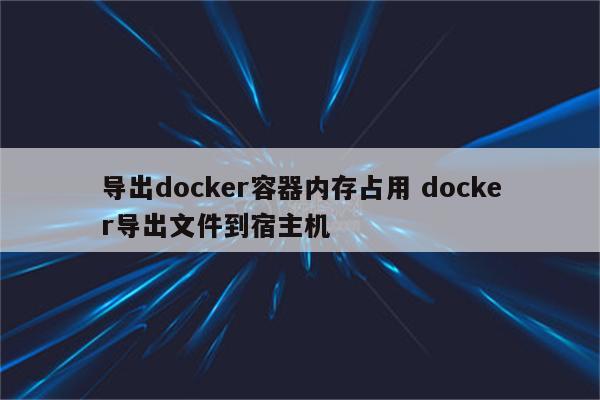 导出docker容器内存占用 docker导出文件到宿主机