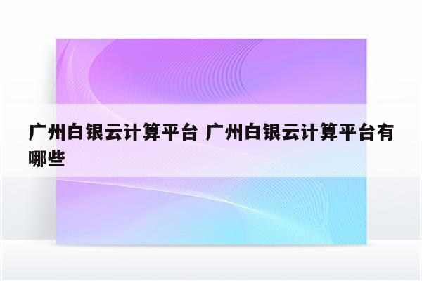 广州白银云计算平台 广州白银云计算平台有哪些