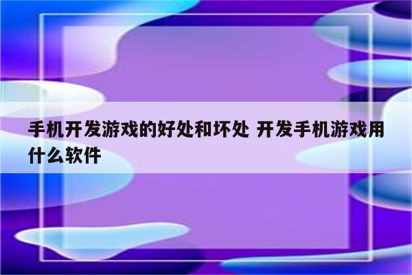 手机开发游戏的好处和坏处 开发手机游戏用什么软件
