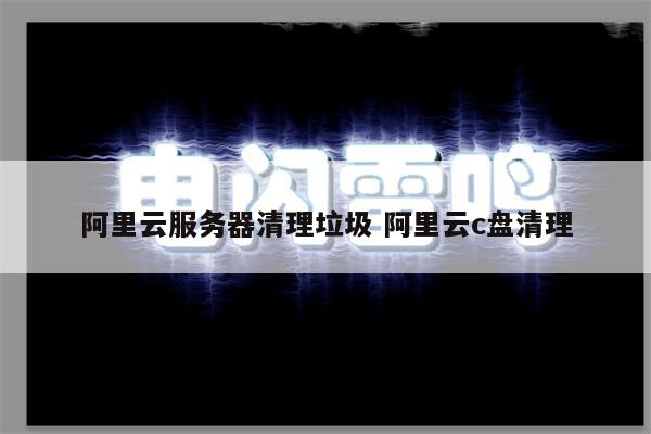 阿里云服务器清理垃圾 阿里云c盘清理