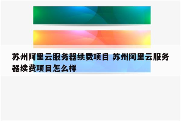 苏州阿里云服务器续费项目 苏州阿里云服务器续费项目怎么样