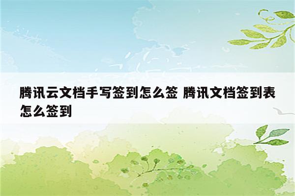 腾讯云文档手写签到怎么签 腾讯文档签到表怎么签到