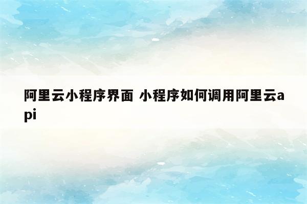 阿里云小程序界面 小程序如何调用阿里云api