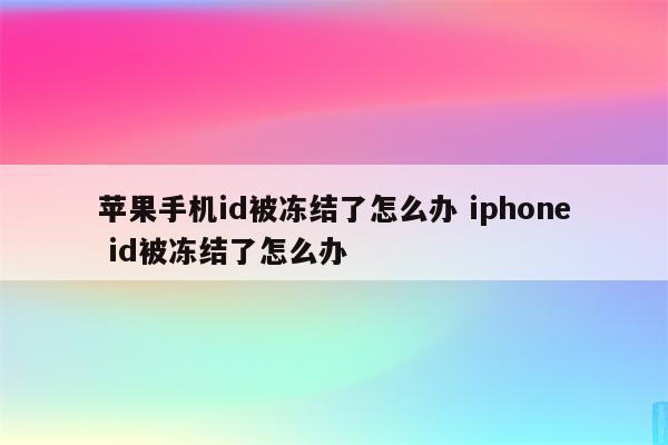 苹果手机id被冻结了怎么办 iphone id被冻结了怎么办