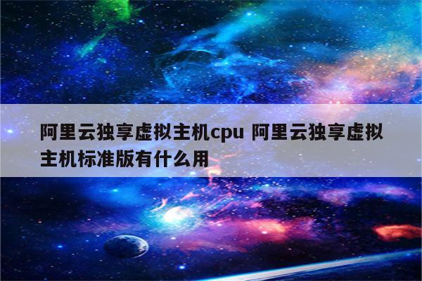 阿里云独享虚拟主机cpu 阿里云独享虚拟主机标准版有什么用