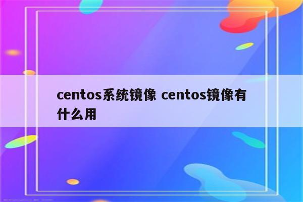 centos系统镜像 centos镜像有什么用