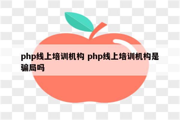 php线上培训机构 php线上培训机构是骗局吗