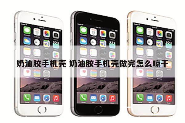 奶油胶手机壳 奶油胶手机壳做完怎么晾干