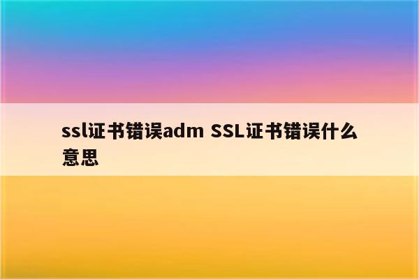 ssl证书错误adm SSL证书错误什么意思