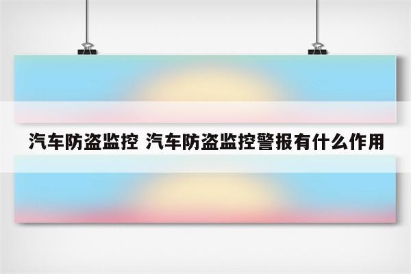汽车防盗监控 汽车防盗监控警报有什么作用