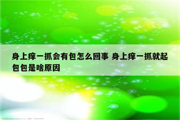 身上痒一抓会有包怎么回事 身上痒一抓就起包包是啥原因