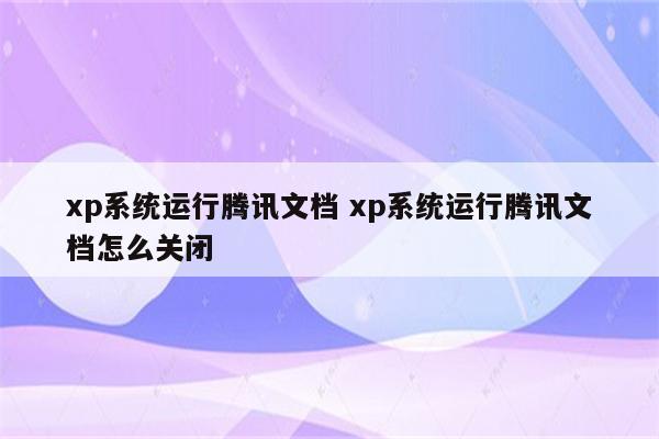 xp系统运行腾讯文档 xp系统运行腾讯文档怎么关闭