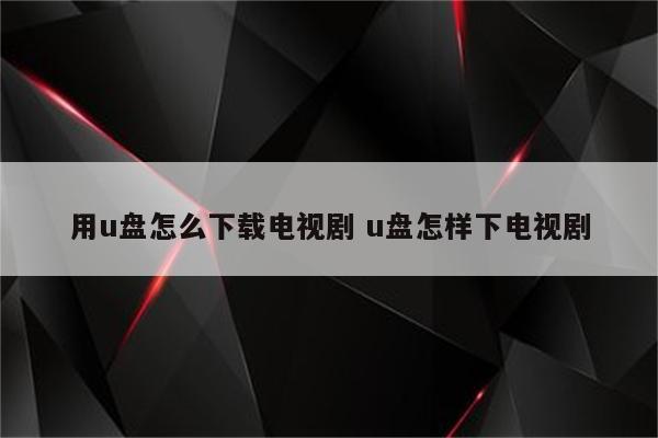 用u盘怎么下载电视剧 u盘怎样下电视剧