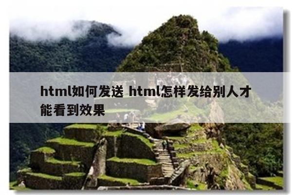 html如何发送 html怎样发给别人才能看到效果