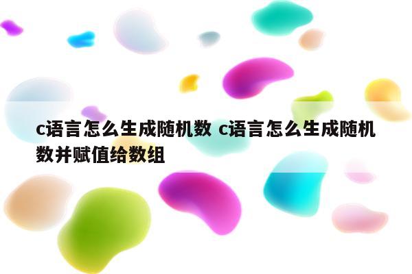 c语言怎么生成随机数 c语言怎么生成随机数并赋值给数组