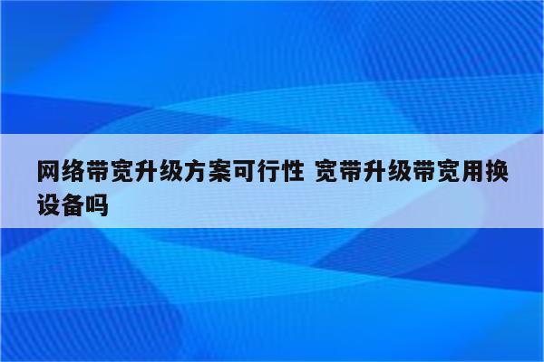 网络带宽升级方案可行性 宽带升级带宽用换设备吗