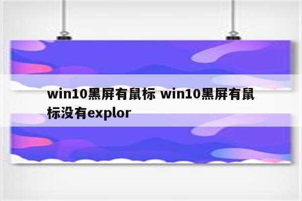 win10黑屏有鼠标 win10黑屏有鼠标没有explor