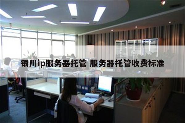 银川ip服务器托管 服务器托管收费标准