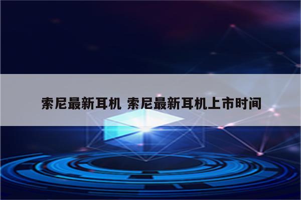 索尼最新耳机 索尼最新耳机上市时间