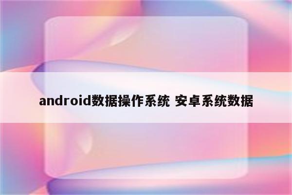 android数据操作系统 安卓系统数据