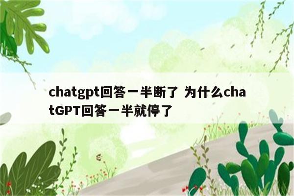 chatgpt回答一半断了 为什么chatGPT回答一半就停了