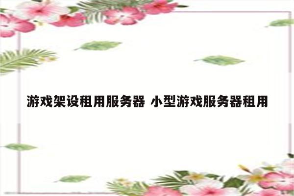 游戏架设租用服务器 小型游戏服务器租用