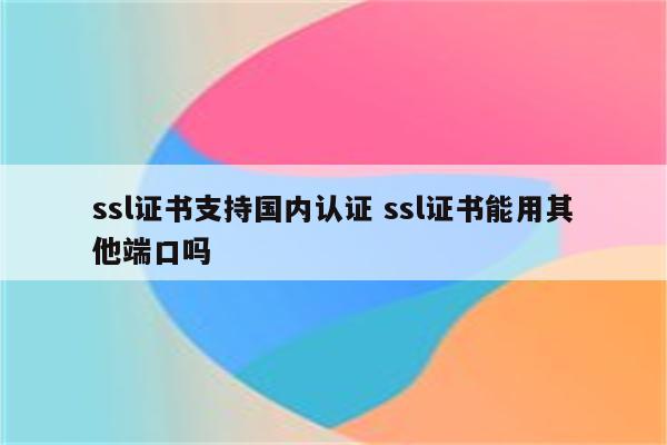 ssl证书支持国内认证 ssl证书能用其他端口吗