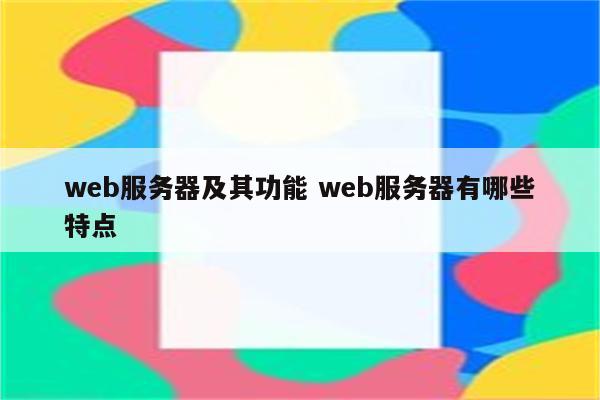 web服务器及其功能 web服务器有哪些特点