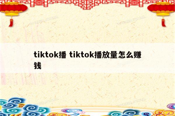 tiktok播 tiktok播放量怎么赚钱
