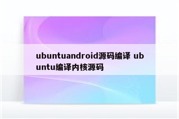 ubuntuandroid源码编译 ubuntu编译内核源码