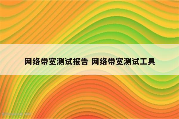 网络带宽测试报告 网络带宽测试工具