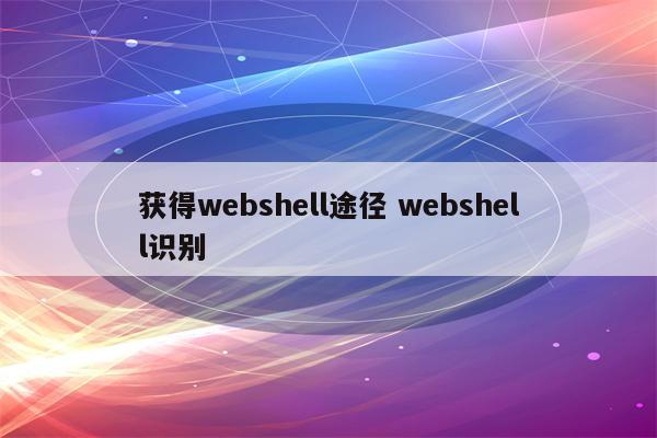 获得webshell途径 webshell识别