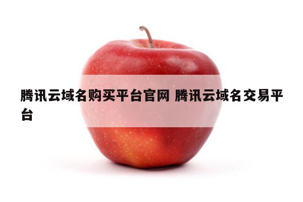 腾讯云域名购买平台官网 腾讯云域名交易平台
