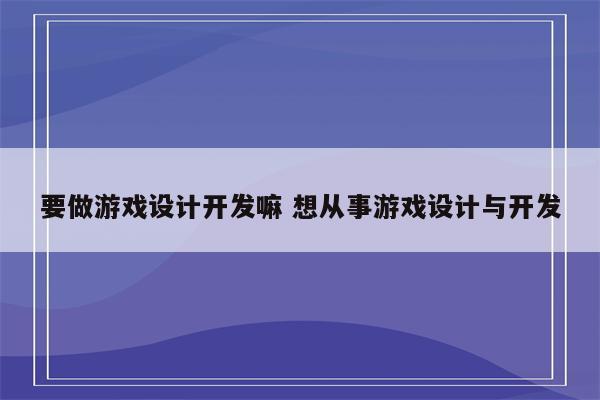 要做游戏设计开发嘛 想从事游戏设计与开发
