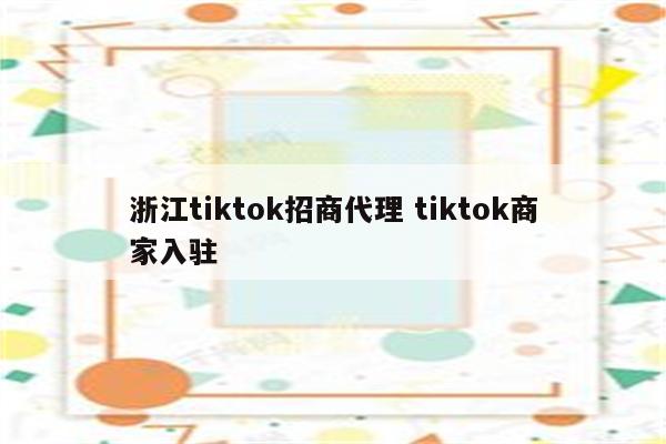 浙江tiktok招商代理 tiktok商家入驻