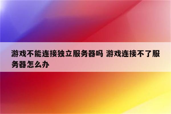 游戏不能连接独立服务器吗 游戏连接不了服务器怎么办