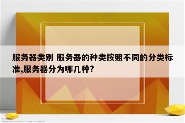 服务器类别 服务器的种类按照不同的分类标准,服务器分为哪几种?