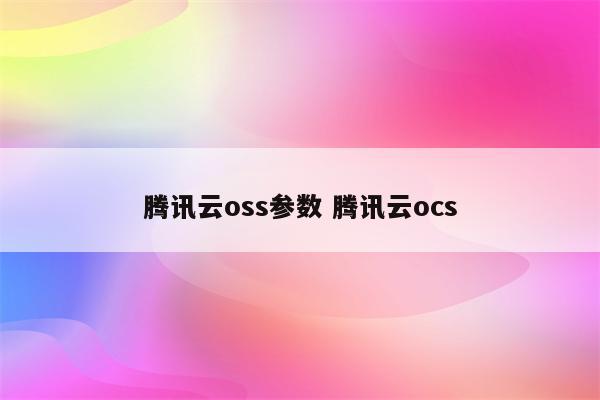 腾讯云oss参数 腾讯云ocs
